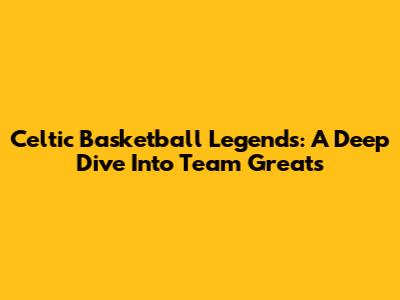 Celtic Basketball Legends: A Deep Dive Into Team Greats