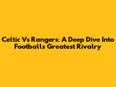 Celtic Vs Rangers: A Deep Dive Into Football's Greatest Rivalry