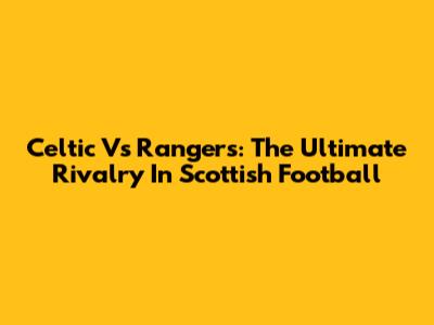 Celtic Vs Rangers: The Ultimate Rivalry In Scottish Football