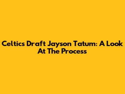 Celtics Draft Jayson Tatum: A Look At The Process