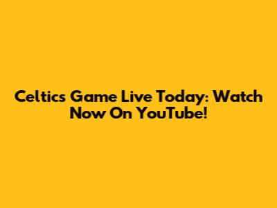 Celtics Game Live Today: Watch Now On YouTube!