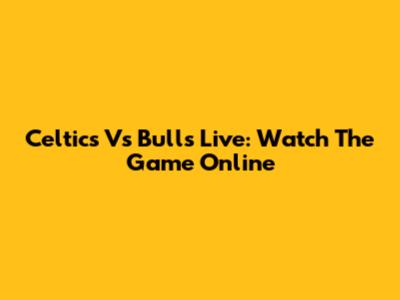 Celtics Vs Bulls Live: Watch The Game Online