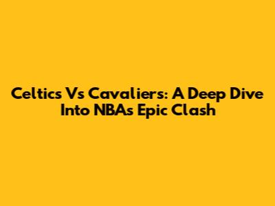Celtics Vs Cavaliers: A Deep Dive Into NBA's Epic Clash