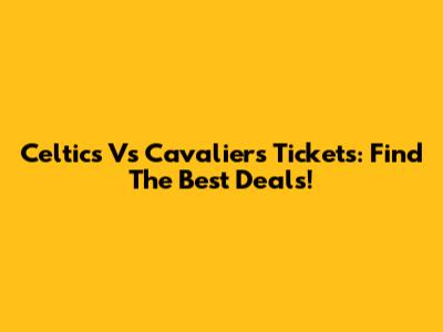 Celtics Vs Cavaliers Tickets: Find The Best Deals!