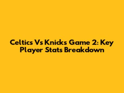 Celtics Vs Knicks Game 2: Key Player Stats Breakdown