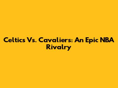 Celtics Vs. Cavaliers: An Epic NBA Rivalry