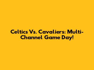 Celtics Vs. Cavaliers: Multi-Channel Game Day!