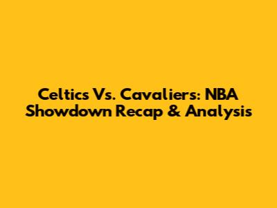 Celtics Vs. Cavaliers: NBA Showdown Recap & Analysis