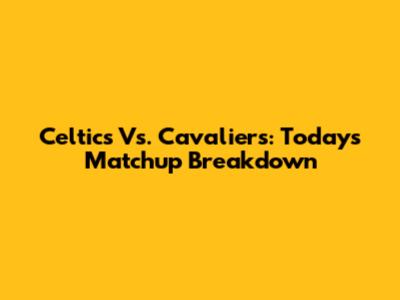 Celtics Vs. Cavaliers: Today's Matchup Breakdown