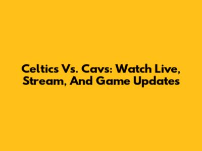 Celtics Vs. Cavs: Watch Live, Stream, And Game Updates