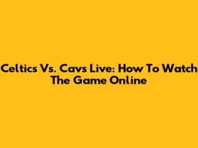 Celtics Vs. Cavs Live: How To Watch The Game Online
