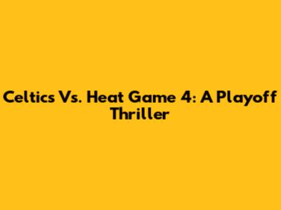 Celtics Vs. Heat Game 4: A Playoff Thriller