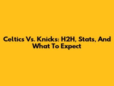 Celtics Vs. Knicks: H2H, Stats, And What To Expect