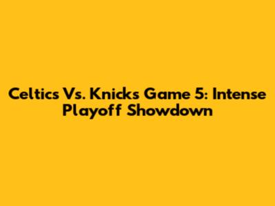 Celtics Vs. Knicks Game 5: Intense Playoff Showdown