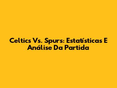 Celtics Vs. Spurs: Estatísticas E Análise Da Partida