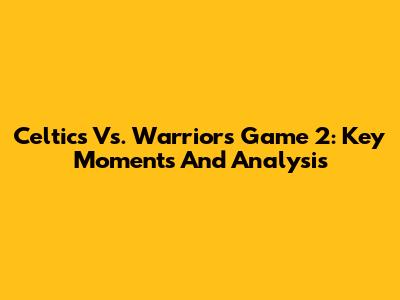 Celtics Vs. Warriors Game 2: Key Moments And Analysis