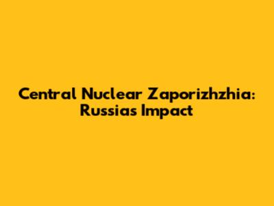 Central Nuclear Zaporizhzhia: Russia's Impact