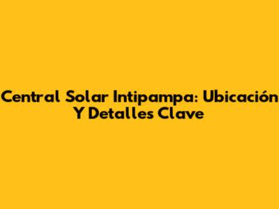 Central Solar Intipampa: Ubicación Y Detalles Clave