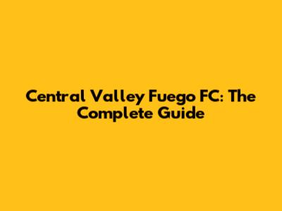 Central Valley Fuego FC: The Complete Guide