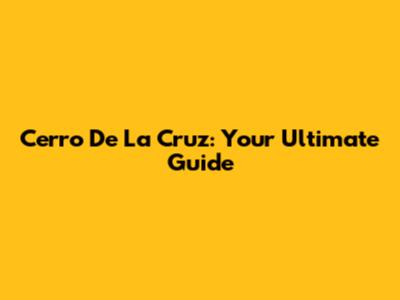 Cerro De La Cruz: Your Ultimate Guide