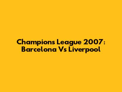 Champions League 2007: Barcelona Vs Liverpool