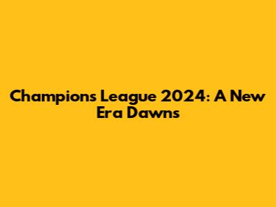 Champions League 2024: A New Era Dawns