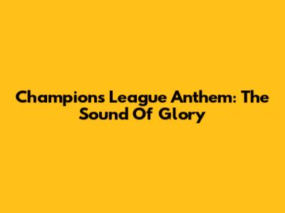 Champions League Anthem: The Sound Of Glory