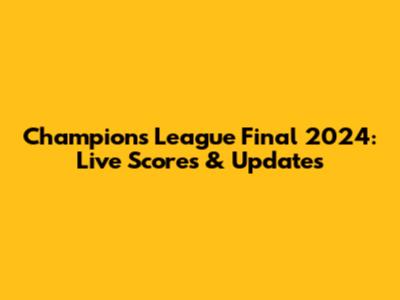 Champions League Final 2024: Live Scores & Updates