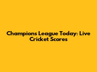 Champions League Today: Live Cricket Scores