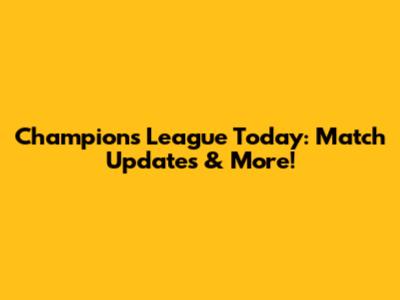 Champions League Today: Match Updates & More!