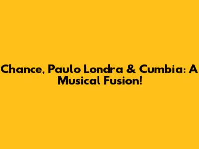 Chance, Paulo Londra & Cumbia: A Musical Fusion!