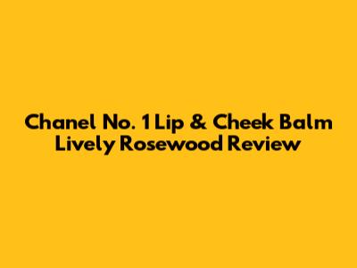 Chanel No. 1 Lip & Cheek Balm Lively Rosewood Review