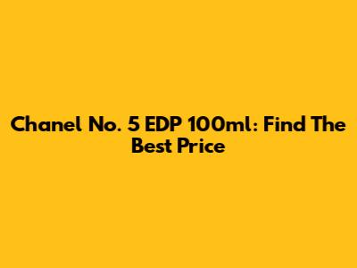 Chanel No. 5 EDP 100ml: Find The Best Price
