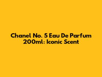 Chanel No. 5 Eau De Parfum 200ml: Iconic Scent
