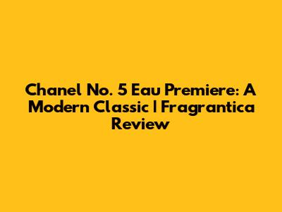 Chanel No. 5 Eau Premiere: A Modern Classic | Fragrantica Review