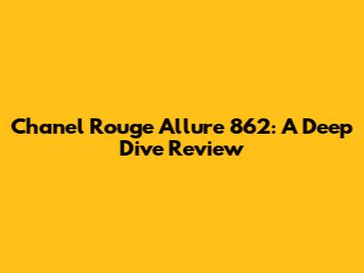 Chanel Rouge Allure 862: A Deep Dive Review