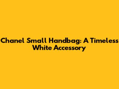 Chanel Small Handbag: A Timeless White Accessory