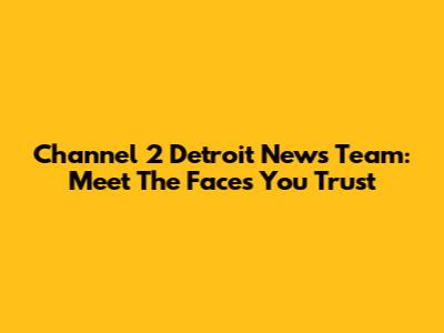 Channel 2 Detroit News Team: Meet The Faces You Trust