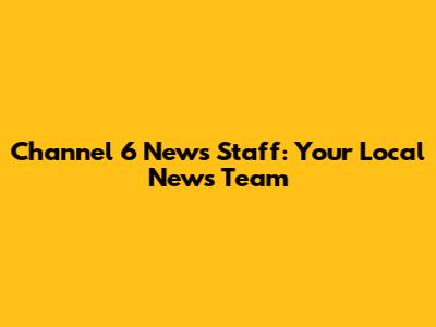 Channel 6 News Staff: Your Local News Team