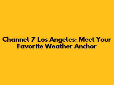 Channel 7 Los Angeles: Meet Your Favorite Weather Anchor