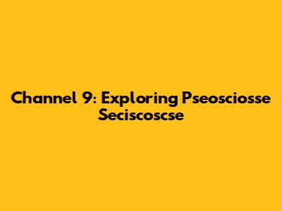 Channel 9: Exploring Pseosciosse Seciscoscse