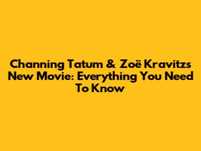 Channing Tatum & Zoë Kravitz's New Movie: Everything You Need To Know