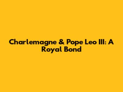 Charlemagne & Pope Leo III: A Royal Bond