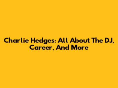 Charlie Hedges: All About The DJ, Career, And More