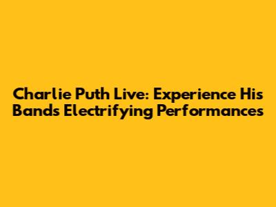Charlie Puth Live: Experience His Band's Electrifying Performances