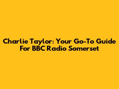 Charlie Taylor: Your Go-To Guide For BBC Radio Somerset