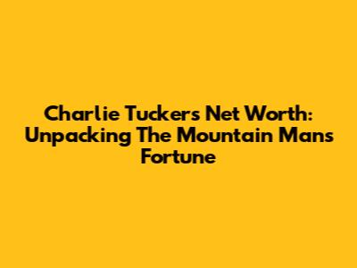 Charlie Tucker's Net Worth: Unpacking The Mountain Man's Fortune