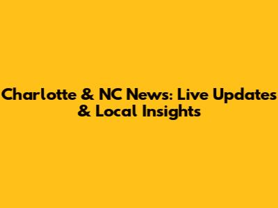 Charlotte & NC News: Live Updates & Local Insights