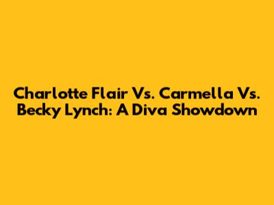 Charlotte Flair Vs. Carmella Vs. Becky Lynch: A Diva Showdown