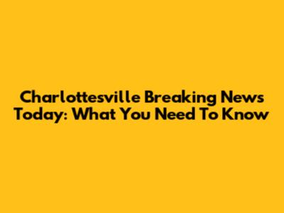 Charlottesville Breaking News Today: What You Need To Know